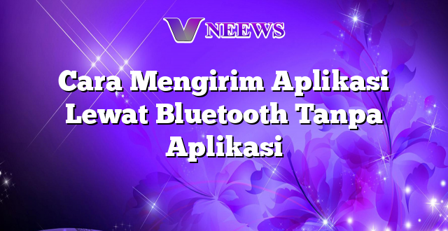 Cara Mengirim Aplikasi Lewat Bluetooth Tanpa Aplikasi