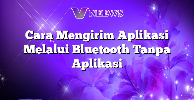 Cara Mengirim Aplikasi Melalui Bluetooth Tanpa Aplikasi