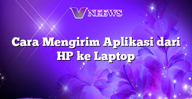Cara Mengirim Aplikasi dari HP ke Laptop