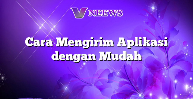Cara Mengirim Aplikasi dengan Mudah