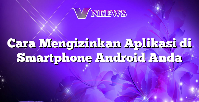 Cara Mengizinkan Aplikasi di Smartphone Android Anda