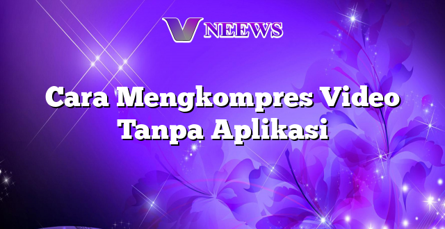 Cara Mengkompres Video Tanpa Aplikasi