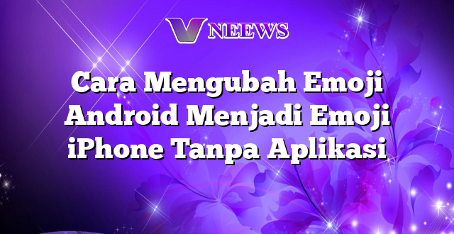 Cara Mengubah Emoji Android Menjadi Emoji iPhone Tanpa Aplikasi