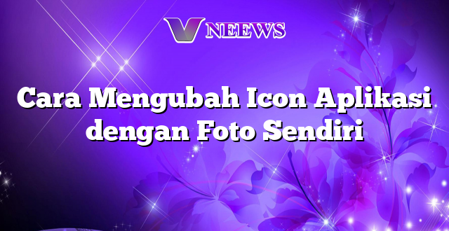 Cara Mengubah Icon Aplikasi dengan Foto Sendiri