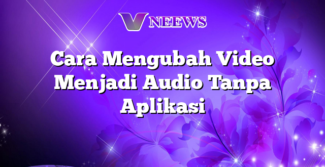 Cara Mengubah Video Menjadi Audio Tanpa Aplikasi