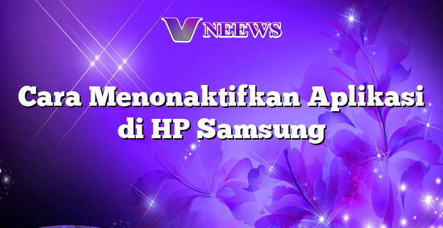 Cara Menonaktifkan Aplikasi di HP Samsung