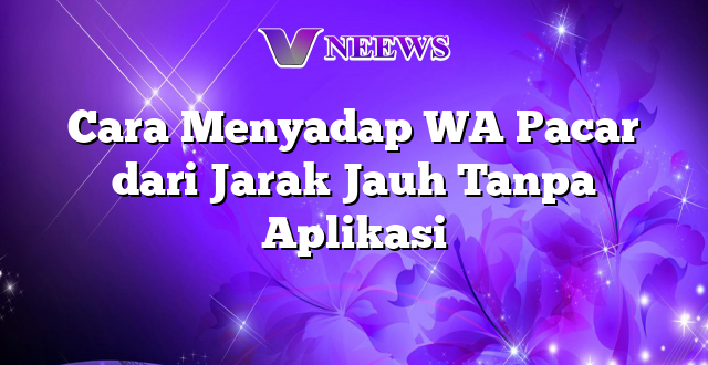 Cara Menyadap WA Pacar dari Jarak Jauh Tanpa Aplikasi