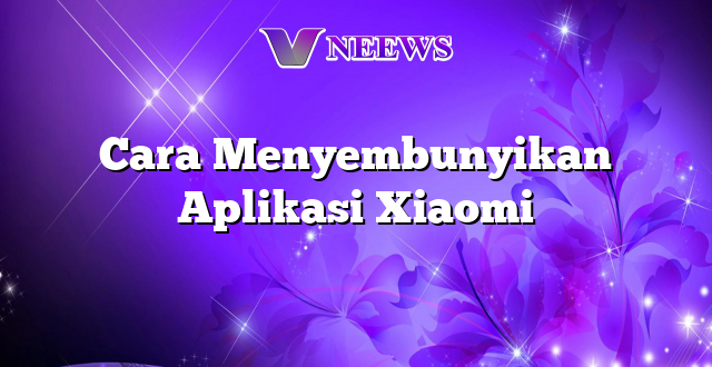 Cara Menyembunyikan Aplikasi Xiaomi