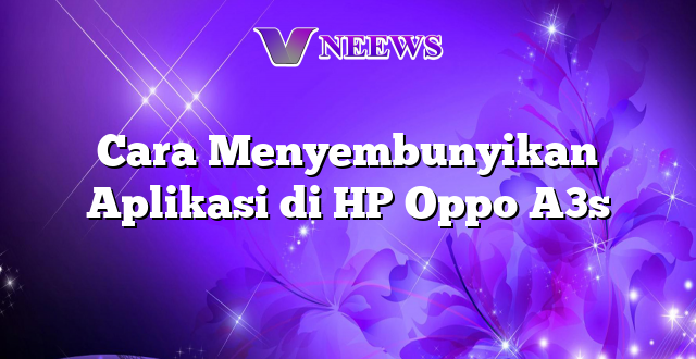 Cara Menyembunyikan Aplikasi di HP Oppo A3s