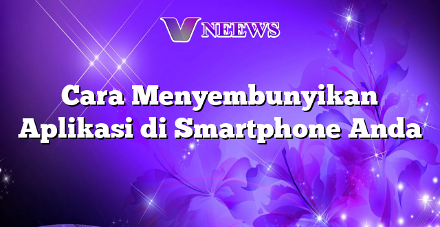 Cara Menyembunyikan Aplikasi di Smartphone Anda