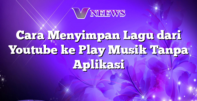 Cara Menyimpan Lagu dari Youtube ke Play Musik Tanpa Aplikasi