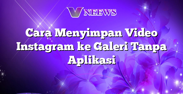 Cara Menyimpan Video Instagram ke Galeri Tanpa Aplikasi