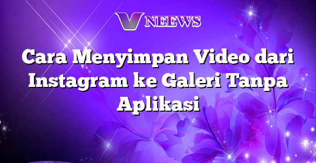 Cara Menyimpan Video dari Instagram ke Galeri Tanpa Aplikasi