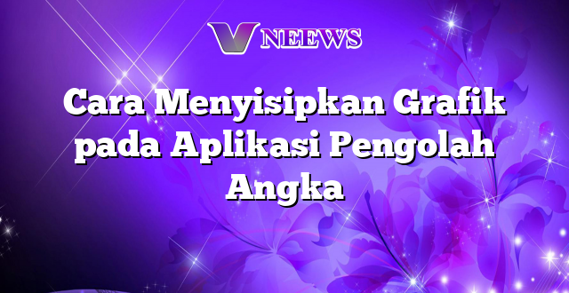 Cara Menyisipkan Grafik pada Aplikasi Pengolah Angka