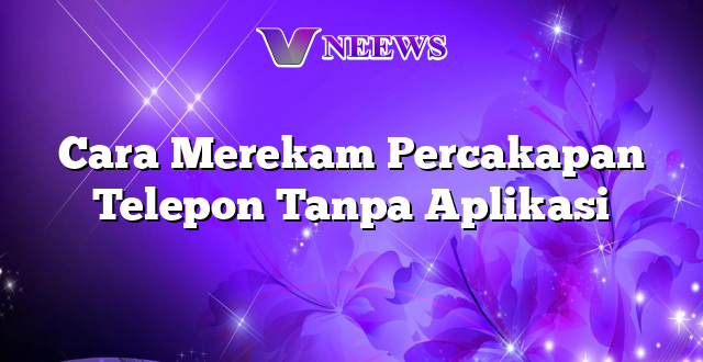 Cara Merekam Percakapan Telepon Tanpa Aplikasi