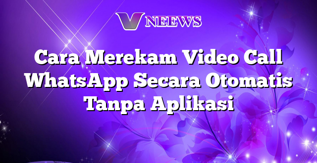 Cara Merekam Video Call WhatsApp Secara Otomatis Tanpa Aplikasi