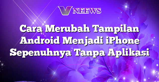 Cara Merubah Tampilan Android Menjadi iPhone Sepenuhnya Tanpa Aplikasi