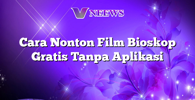 Cara Nonton Film Bioskop Gratis Tanpa Aplikasi