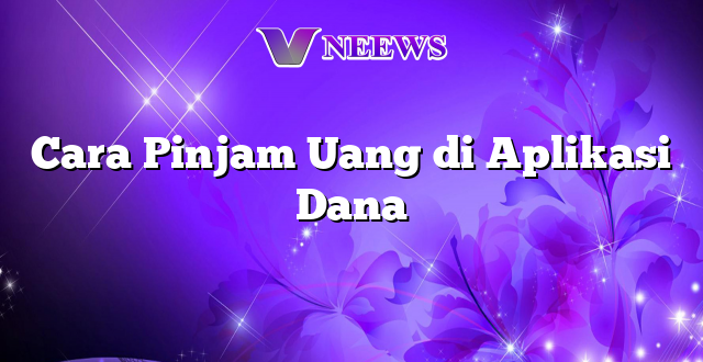 Cara Pinjam Uang di Aplikasi Dana