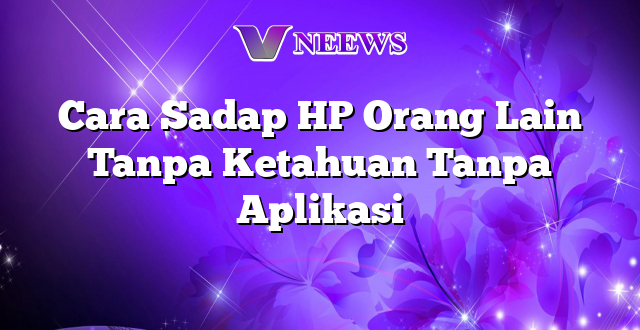 Cara Sadap HP Orang Lain Tanpa Ketahuan Tanpa Aplikasi