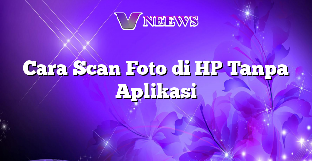 Cara Scan Foto di HP Tanpa Aplikasi