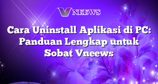 Cara Uninstall Aplikasi di PC: Panduan Lengkap untuk Sobat Vneews
