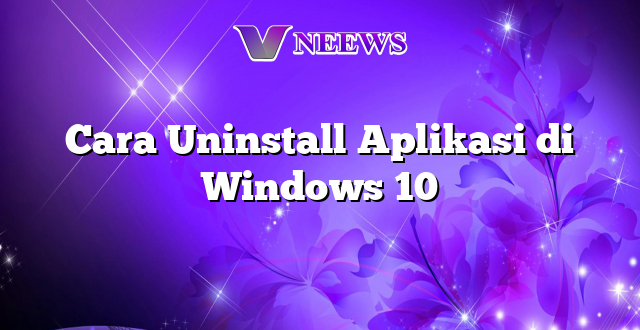 Cara Uninstall Aplikasi di Windows 10