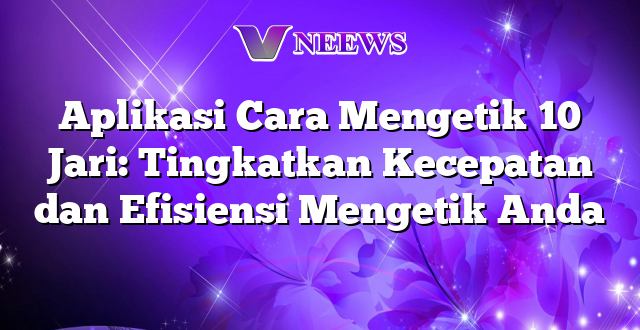 Aplikasi Cara Mengetik 10 Jari: Tingkatkan Kecepatan dan Efisiensi Mengetik Anda