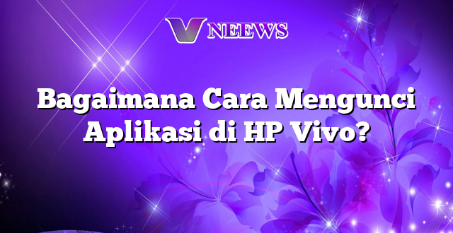 Bagaimana Cara Mengunci Aplikasi di HP Vivo?