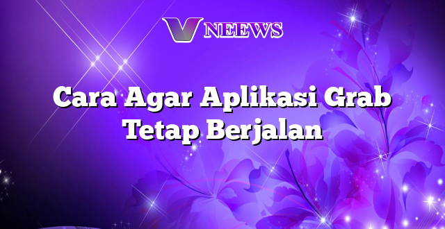 Cara Agar Aplikasi Grab Tetap Berjalan