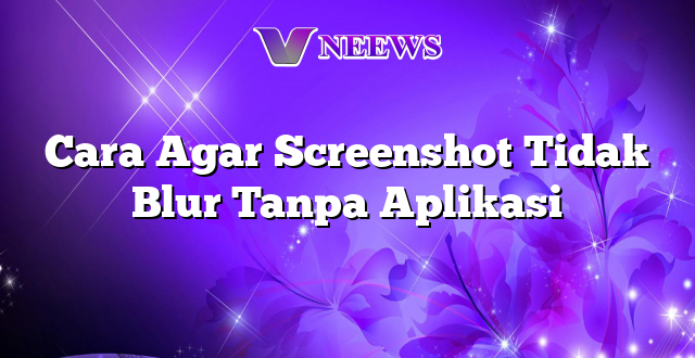 Cara Agar Screenshot Tidak Blur Tanpa Aplikasi