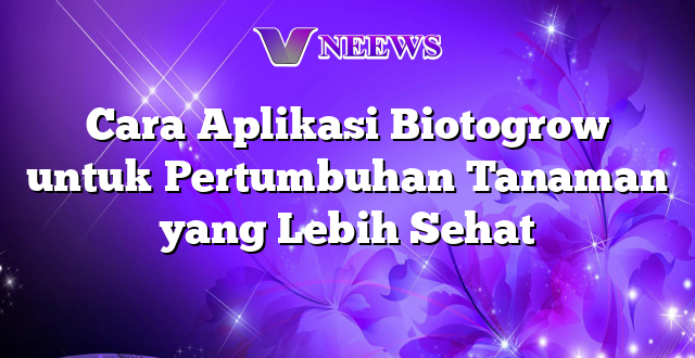 Cara Aplikasi Biotogrow untuk Pertumbuhan Tanaman yang Lebih Sehat