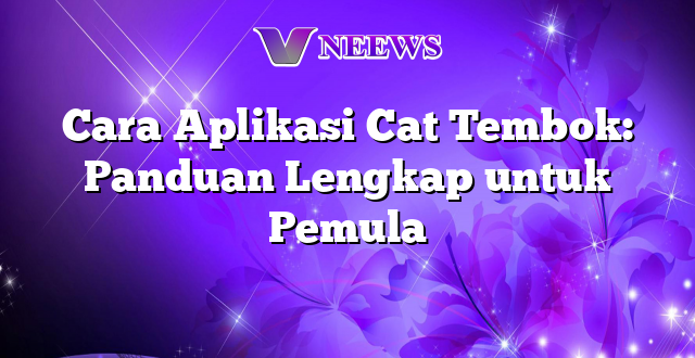 Cara Aplikasi Cat Tembok: Panduan Lengkap untuk Pemula