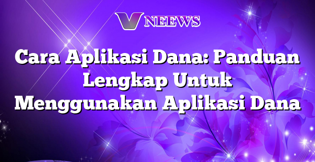 Cara Aplikasi Dana: Panduan Lengkap Untuk Menggunakan Aplikasi Dana