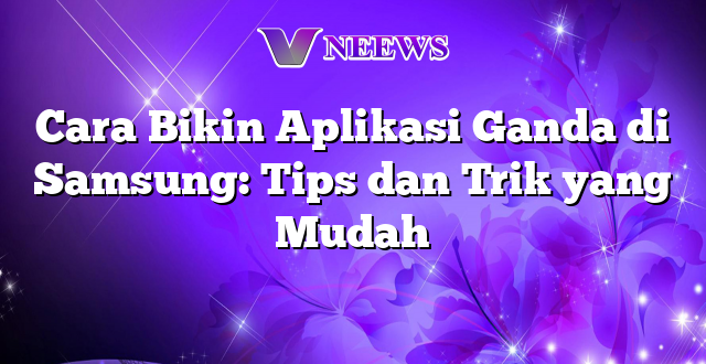 Cara Bikin Aplikasi Ganda di Samsung: Tips dan Trik yang Mudah