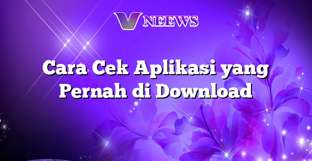 Cara Cek Aplikasi yang Pernah di Download