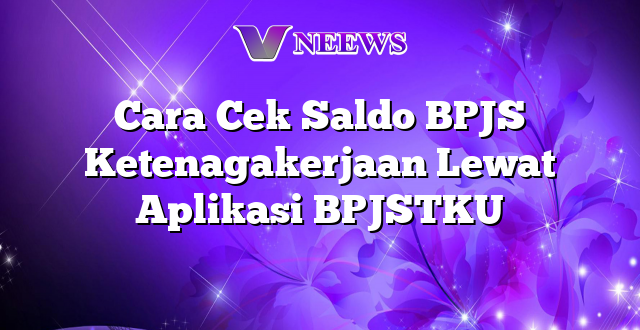 Cara Cek Saldo BPJS Ketenagakerjaan Lewat Aplikasi BPJSTKU