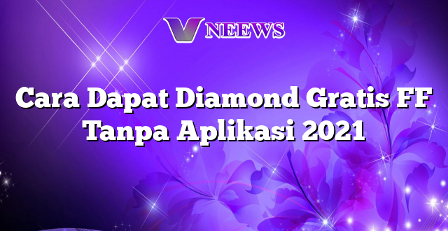 Cara Dapat Diamond Gratis FF Tanpa Aplikasi 2021