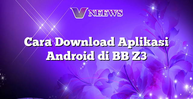 Cara Download Aplikasi Android di BB Z3