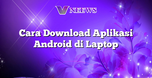 Cara Download Aplikasi Android di Laptop