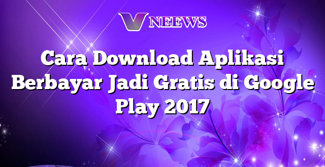 Cara Download Aplikasi Berbayar Jadi Gratis di Google Play 2017