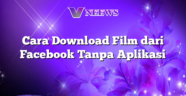 Cara Download Film dari Facebook Tanpa Aplikasi