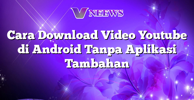 Cara Download Video Youtube di Android Tanpa Aplikasi Tambahan