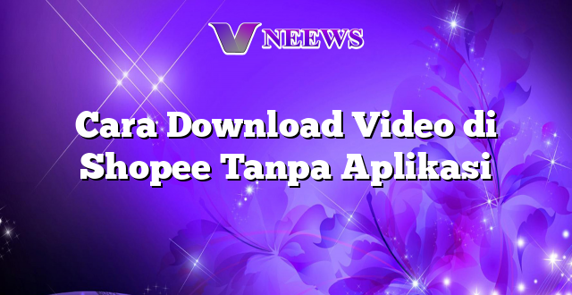 Cara Download Video di Shopee Tanpa Aplikasi