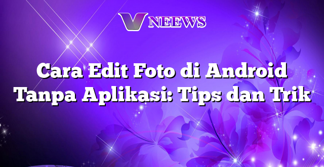 Cara Edit Foto di Android Tanpa Aplikasi: Tips dan Trik