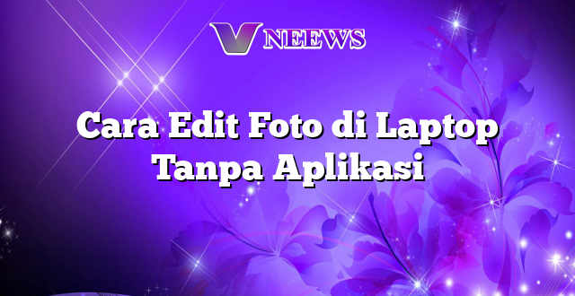 Cara Edit Foto di Laptop Tanpa Aplikasi