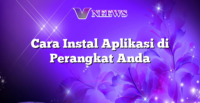 Cara Instal Aplikasi di Perangkat Anda