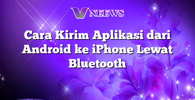 Cara Kirim Aplikasi dari Android ke iPhone Lewat Bluetooth