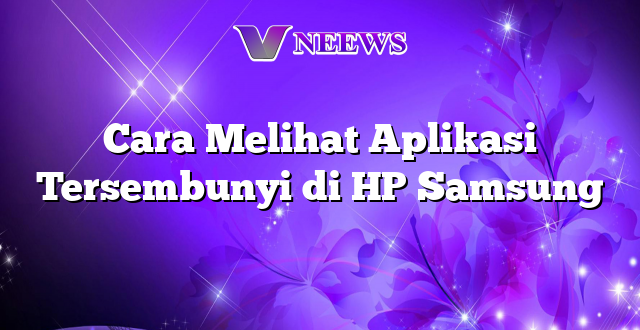 Cara Melihat Aplikasi Tersembunyi di HP Samsung