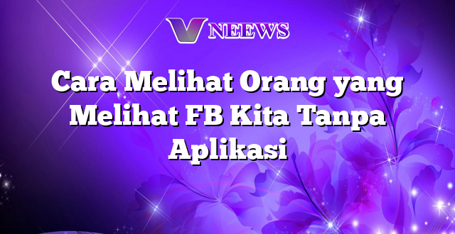 Cara Melihat Orang yang Melihat FB Kita Tanpa Aplikasi